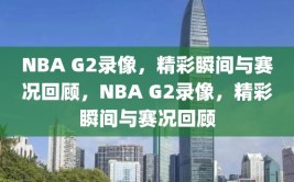 NBA G2录像，精彩瞬间与赛况回顾，NBA G2录像，精彩瞬间与赛况回顾