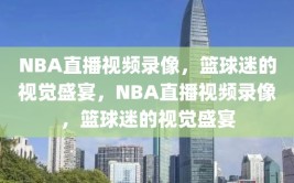 NBA直播视频录像，篮球迷的视觉盛宴，NBA直播视频录像，篮球迷的视觉盛宴