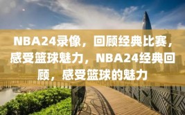 NBA24录像，回顾经典比赛，感受篮球魅力，NBA24经典回顾，感受篮球的魅力