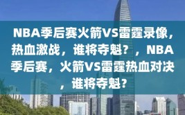 NBA季后赛火箭VS雷霆录像，热血激战，谁将夺魁？，NBA季后赛，火箭VS雷霆热血对决，谁将夺魁？