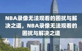 NBA录像无法观看的困扰与解决之道，NBA录像无法观看的困扰与解决之道