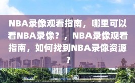 NBA录像观看指南，哪里可以看NBA录像？，NBA录像观看指南，如何找到NBA录像资源？