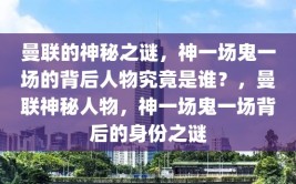 曼联的神秘之谜，神一场鬼一场的背后人物究竟是谁？，曼联神秘人物，神一场鬼一场背后的身份之谜