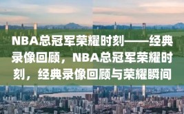 NBA总冠军荣耀时刻——经典录像回顾，NBA总冠军荣耀时刻，经典录像回顾与荣耀瞬间