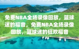 免费NBA全场录像回放，篮球迷的福音，免费NBA全场录像回放，篮球迷的狂欢福音