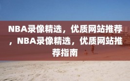 NBA录像精选，优质网站推荐，NBA录像精选，优质网站推荐指南