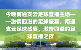 今晚南通支云足球直播主场——激情四溢的足球盛宴，南通支云足球盛宴，激情四溢的足球直播之夜