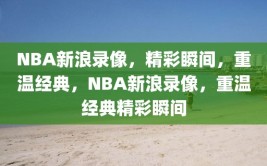 NBA新浪录像，精彩瞬间，重温经典，NBA新浪录像，重温经典精彩瞬间