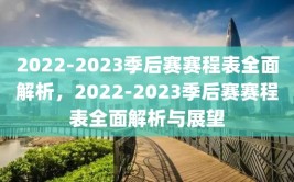 2022-2023季后赛赛程表全面解析，2022-2023季后赛赛程表全面解析与展望