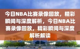 今日NBA比赛录像回放，精彩瞬间与深度解析，今日NBA比赛录像回放，精彩瞬间与深度解析解读