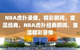 NBA虎扑录像，精彩瞬间，重温经典，NBA虎扑经典瞬间，重温精彩录像