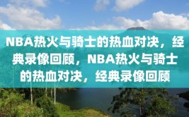 NBA热火与骑士的热血对决，经典录像回顾，NBA热火与骑士的热血对决，经典录像回顾