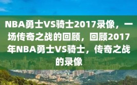 NBA勇士VS骑士2017录像，一场传奇之战的回顾，回顾2017年NBA勇士VS骑士，传奇之战的录像