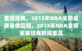 重温经典，2015年NBA全明星赛录像回顾，2015年NBA全明星赛经典瞬间重温