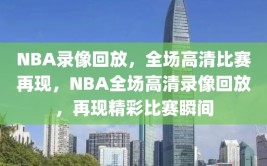 NBA录像回放，全场高清比赛再现，NBA全场高清录像回放，再现精彩比赛瞬间