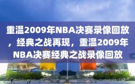 重温2009年NBA决赛录像回放，经典之战再现，重温2009年NBA决赛经典之战录像回放