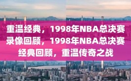 重温经典，1998年NBA总决赛录像回顾，1998年NBA总决赛经典回顾，重温传奇之战