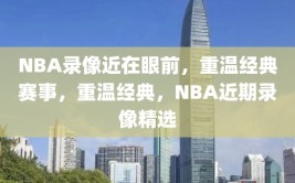 NBA录像近在眼前，重温经典赛事，重温经典，NBA近期录像精选