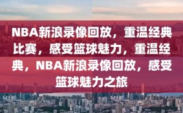 NBA新浪录像回放，重温经典比赛，感受篮球魅力，重温经典，NBA新浪录像回放，感受篮球魅力之旅