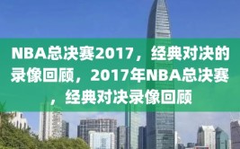 NBA总决赛2017，经典对决的录像回顾，2017年NBA总决赛，经典对决录像回顾