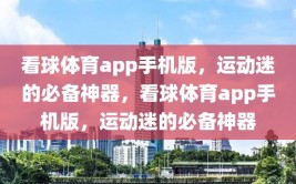 看球体育app手机版，运动迷的必备神器，看球体育app手机版，运动迷的必备神器