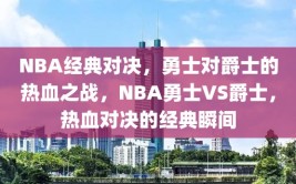 NBA经典对决，勇士对爵士的热血之战，NBA勇士VS爵士，热血对决的经典瞬间