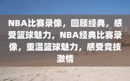 NBA比赛录像，回顾经典，感受篮球魅力，NBA经典比赛录像，重温篮球魅力，感受竞技激情