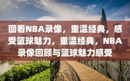 回看NBA录像，重温经典，感受篮球魅力，重温经典，NBA录像回顾与篮球魅力感受