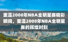 重温2008年NBA全明星赛精彩瞬间，重温2008年NBA全明星赛的辉煌时刻