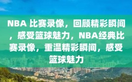 NBA 比赛录像，回顾精彩瞬间，感受篮球魅力，NBA经典比赛录像，重温精彩瞬间，感受篮球魅力