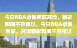 今日NBA录像回放高清，精彩瞬间不容错过，今日NBA录像回放，高清精彩瞬间不容错过