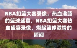 NBA扣篮大赛录像，热血沸腾的篮球盛宴，NBA扣篮大赛热血盛宴录像，燃起篮球激情的瞬间