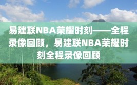 易建联NBA荣耀时刻——全程录像回顾，易建联NBA荣耀时刻全程录像回顾