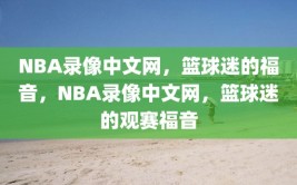 NBA录像中文网，篮球迷的福音，NBA录像中文网，篮球迷的观赛福音