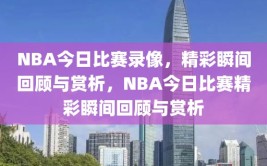 NBA今日比赛录像，精彩瞬间回顾与赏析，NBA今日比赛精彩瞬间回顾与赏析