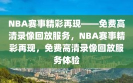 NBA赛事精彩再现——免费高清录像回放服务，NBA赛事精彩再现，免费高清录像回放服务体验