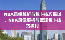 NBA录像解析与包卜技巧探讨，NBA录像解析与篮球包卜技巧探讨