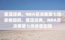 重温经典，NBA总决赛第七场录像回顾，重温经典，NBA总决赛第七场录像回顾