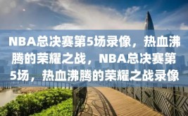 NBA总决赛第5场录像，热血沸腾的荣耀之战，NBA总决赛第5场，热血沸腾的荣耀之战录像