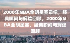 2000年NBA全明星赛录像，经典瞬间与辉煌回顾，2000年NBA全明星赛，经典瞬间与辉煌回顾