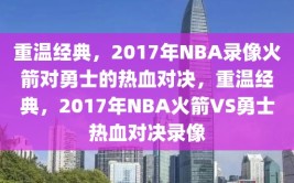 重温经典，2017年NBA录像火箭对勇士的热血对决，重温经典，2017年NBA火箭VS勇士热血对决录像