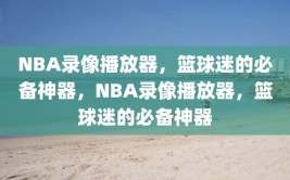 NBA录像播放器，篮球迷的必备神器，NBA录像播放器，篮球迷的必备神器