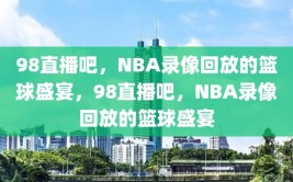 98直播吧，NBA录像回放的篮球盛宴，98直播吧，NBA录像回放的篮球盛宴