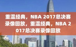 重温经典，NBA 2017总决赛录像回放，重温经典，NBA 2017总决赛录像回放