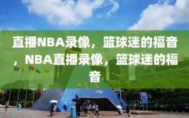 直播NBA录像，篮球迷的福音，NBA直播录像，篮球迷的福音