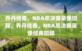 乔丹传奇，NBA总决赛录像回顾，乔丹传奇，NBA总决赛录像经典回顾