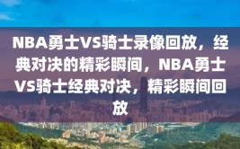 NBA勇士VS骑士录像回放，经典对决的精彩瞬间，NBA勇士VS骑士经典对决，精彩瞬间回放