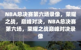 NBA总决赛第六场录像，荣耀之战，巅峰对决，NBA总决赛第六场，荣耀之战巅峰对决录像