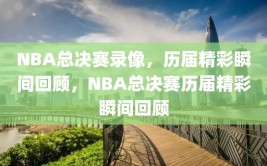 NBA总决赛录像，历届精彩瞬间回顾，NBA总决赛历届精彩瞬间回顾