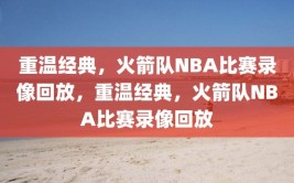 重温经典，火箭队NBA比赛录像回放，重温经典，火箭队NBA比赛录像回放